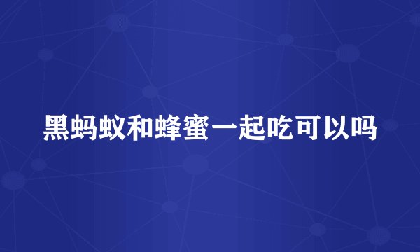 黑蚂蚁和蜂蜜一起吃可以吗