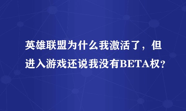 英雄联盟为什么我激活了，但进入游戏还说我没有BETA权？