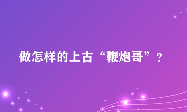 做怎样的上古“鞭炮哥”?