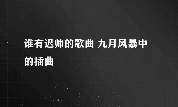 谁有迟帅的歌曲 九月风暴中的插曲