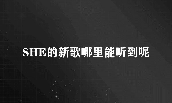 SHE的新歌哪里能听到呢