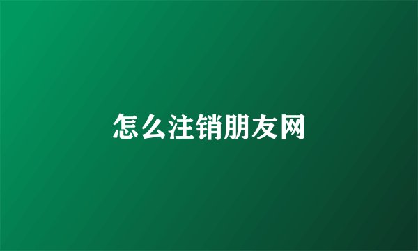怎么注销朋友网