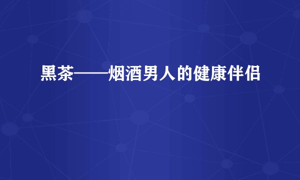 黑茶——烟酒男人的健康伴侣