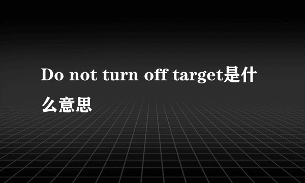 Do not turn off target是什么意思