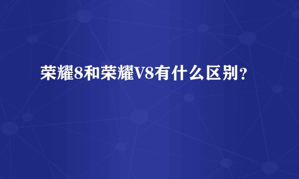 荣耀8和荣耀V8有什么区别？