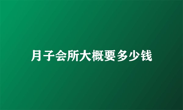 月子会所大概要多少钱