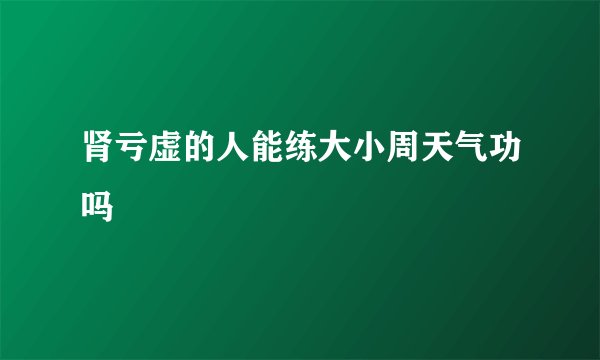 肾亏虚的人能练大小周天气功吗