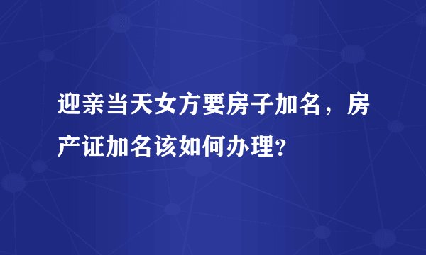 迎亲当天女方要房子加名，房产证加名该如何办理？