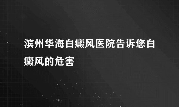 滨州华海白癜风医院告诉您白癜风的危害