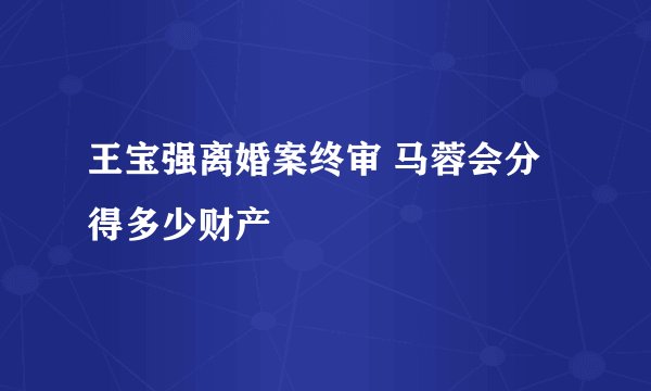 王宝强离婚案终审 马蓉会分得多少财产