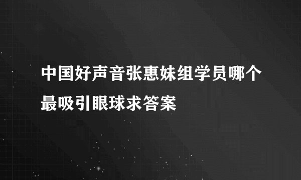 中国好声音张惠妹组学员哪个最吸引眼球求答案