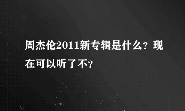 周杰伦2011新专辑是什么?现在可以听了不?