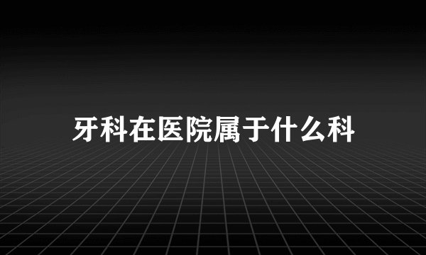 牙科在医院属于什么科