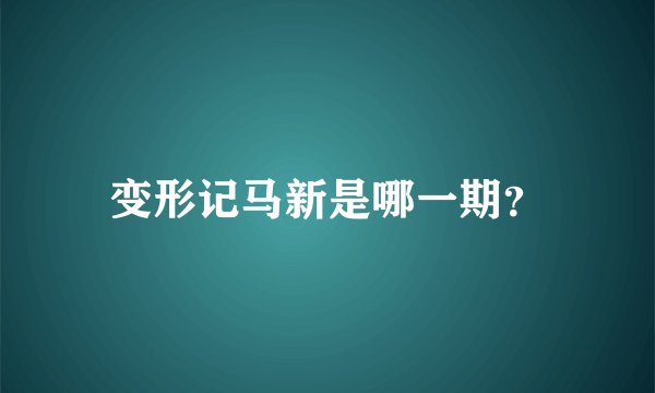 变形记马新是哪一期？