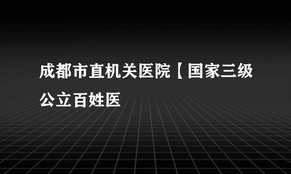 成都市直机关医院【国家三级公立百姓医
