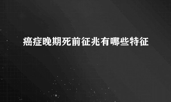 癌症晚期死前征兆有哪些特征