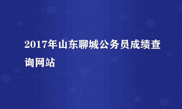 2017年山东聊城公务员成绩查询网站