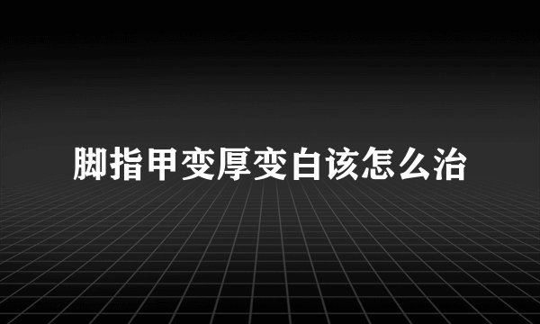 脚指甲变厚变白该怎么治