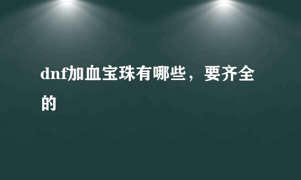dnf加血宝珠有哪些，要齐全的
