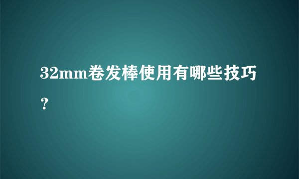 32mm卷发棒使用有哪些技巧？