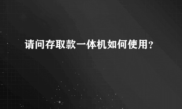 请问存取款一体机如何使用？