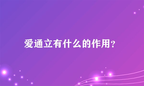 爱通立有什么的作用？