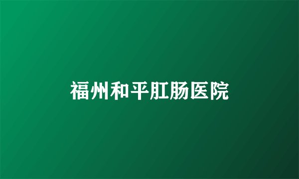 福州和平肛肠医院