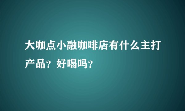大咖点小融咖啡店有什么主打产品？好喝吗？