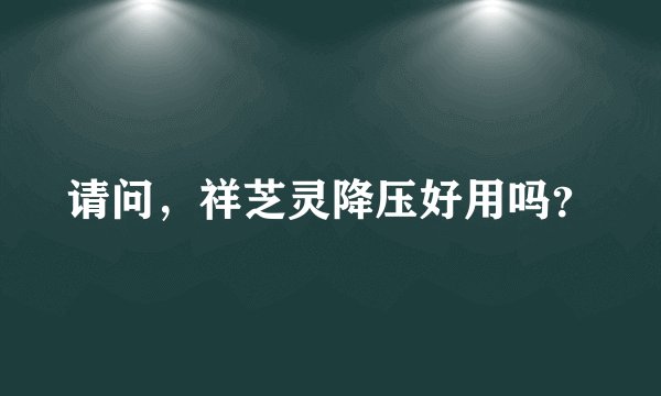 请问，祥芝灵降压好用吗？