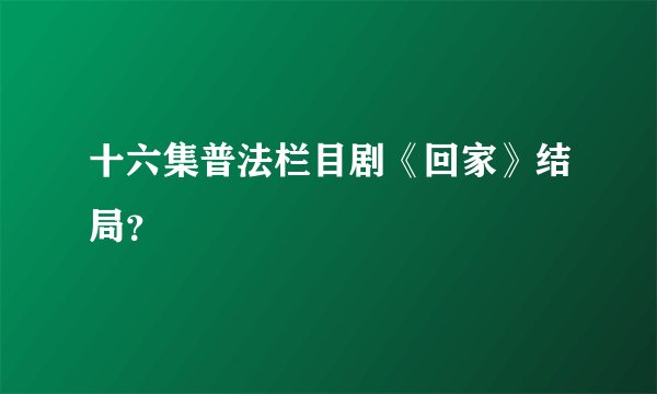 十六集普法栏目剧《回家》结局？