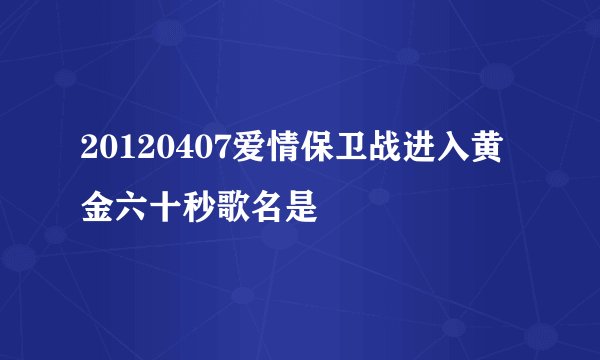 20120407爱情保卫战进入黄金六十秒歌名是