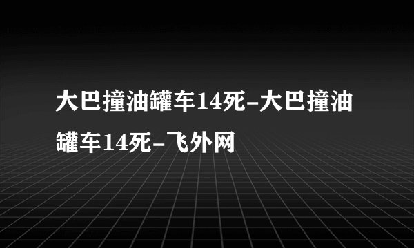 大巴撞油罐车14死-大巴撞油罐车14死-飞外网