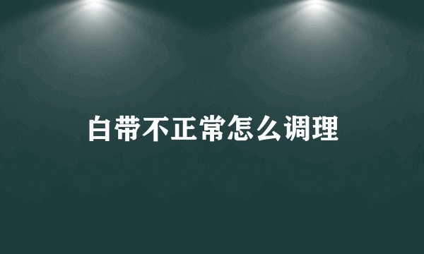 白带不正常怎么调理