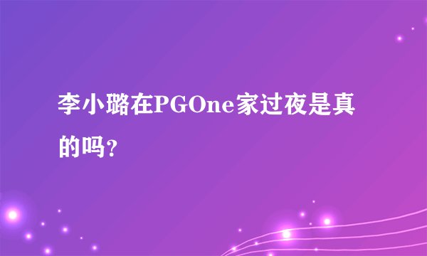 李小璐在PGOne家过夜是真的吗？