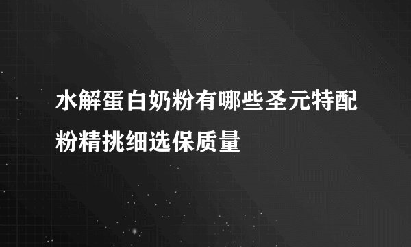 水解蛋白奶粉有哪些圣元特配粉精挑细选保质量
