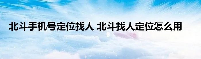 北斗手机号定位找人 北斗找人定位怎么用