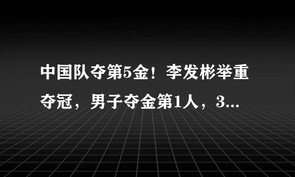中国队夺第5金！李发彬举重夺冠，男子夺金第1人，3大神迹诞生！