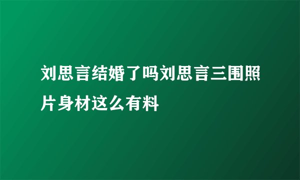 刘思言结婚了吗刘思言三围照片身材这么有料