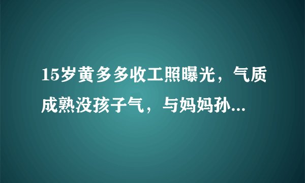 15岁黄多多收工照曝光，气质成熟没孩子气，与妈妈孙莉长相像复制