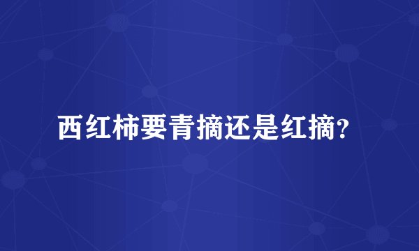 西红柿要青摘还是红摘？