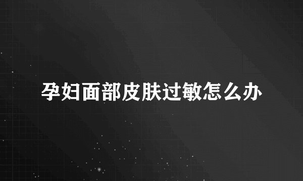 孕妇面部皮肤过敏怎么办