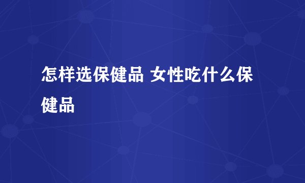 怎样选保健品 女性吃什么保健品