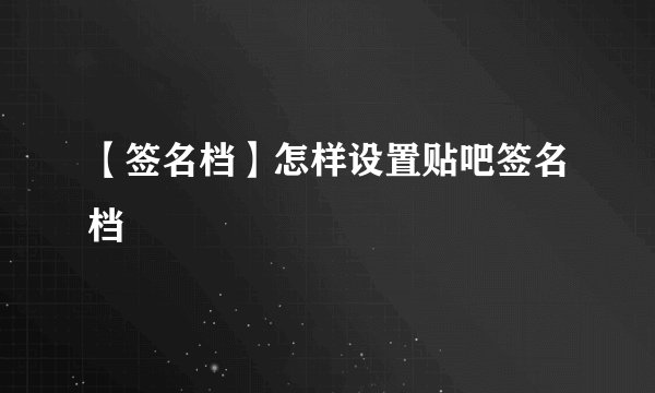 【签名档】怎样设置贴吧签名档