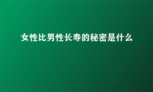 女性比男性长寿的秘密是什么
