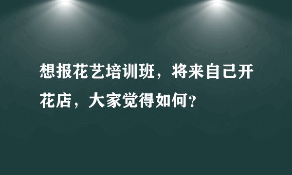 想报花艺培训班，将来自己开花店，大家觉得如何？