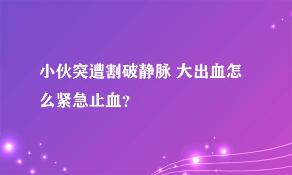 小伙突遭割破静脉 大出血怎么紧急止血？