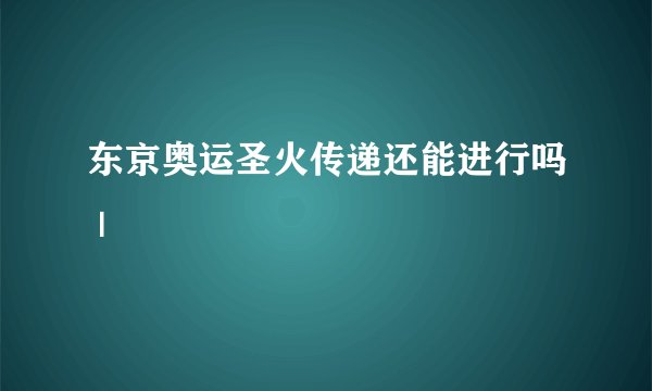 东京奥运圣火传递还能进行吗 |