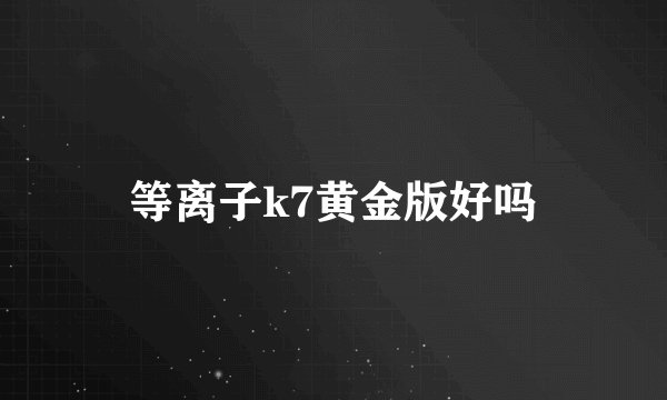 等离子k7黄金版好吗