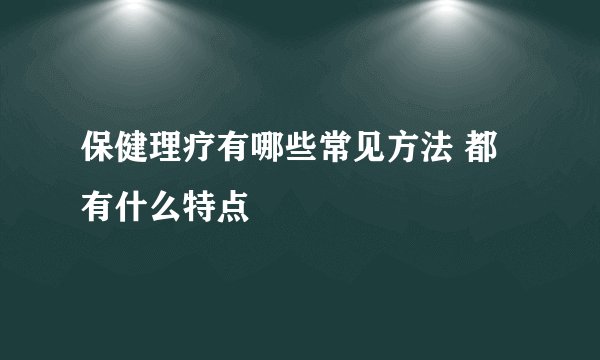 保健理疗有哪些常见方法 都有什么特点