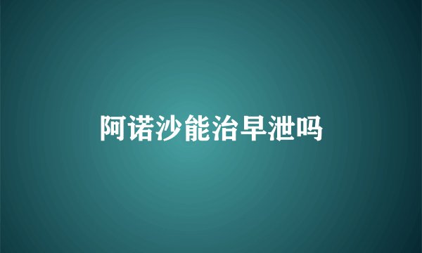 阿诺沙能治早泄吗